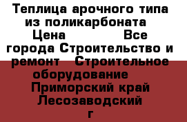 Теплица арочного типа из поликарбоната › Цена ­ 11 100 - Все города Строительство и ремонт » Строительное оборудование   . Приморский край,Лесозаводский г. о. 